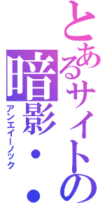 とあるサイトの暗影・・・（アンエイーノック）