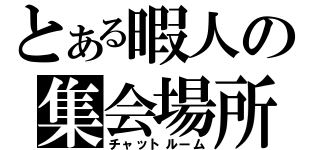 とある暇人の集会場所（チャットルーム）