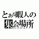 とある暇人の集会場所（チャットルーム）