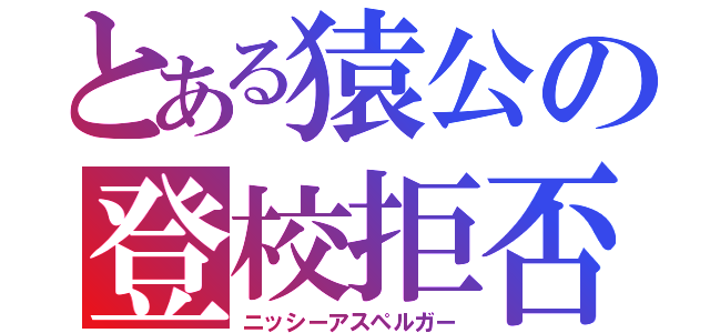 とある猿公の登校拒否（ニッシーアスペルガー）