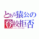 とある猿公の登校拒否（ニッシーアスペルガー）