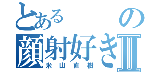 とあるの顔射好きⅡ（米山直樹）