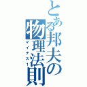 とある邦夫の物理法則（マイナス１）