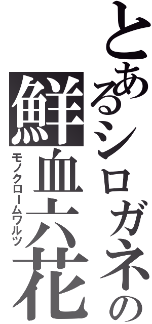 とあるシロガネの鮮血六花（モノクロームワルツ）