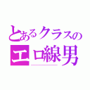 とあるクラスのエロ線男（－－－－－－－－－－－－－－－－－－－－－）