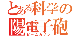 とある科学の陽電子砲（ビームカノン）