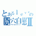 とあるｌｅｖｅｌ４の尻穴自慰Ⅱ（アナルオナニー）