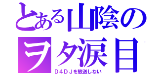 とある山陰のヲタ涙目（Ｄ４ＤＪを放送しない）