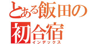 とある飯田の初合宿（インデックス）