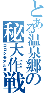 とある温泉郷の秘大作戦（コロシモアルヨ）