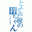 とある声優の祥ちゃん（どこかが抜けてる森久保祥太郎）