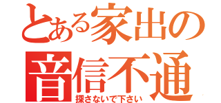 とある家出の音信不通（探さないで下さい）