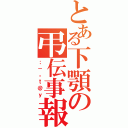 とある下顎の弔伝事報（；－。ｔ＠ｙ）