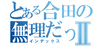 とある合田の無理だってⅡ（インデックス）