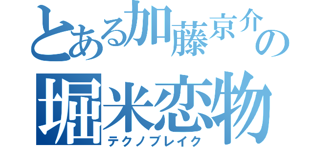 とある加藤京介の堀米恋物語（テクノブレイク）