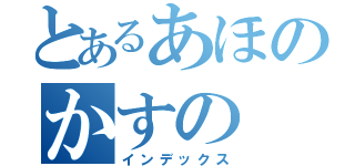 とあるあほのかすの（インデックス）