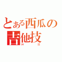 とある西瓜の吉他技術（神級）