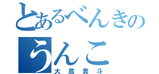 とあるべんきのうんこ（大島貴斗）