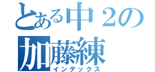 とある中２の加藤練（インデックス）