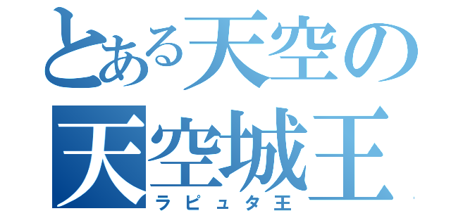 とある天空の天空城王（ラピュタ王）