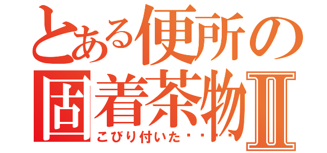 とある便所の固着茶物Ⅱ（こびり付いた💩）