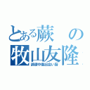 とある蕨の牧山友隆（誹謗中傷出会い厨）