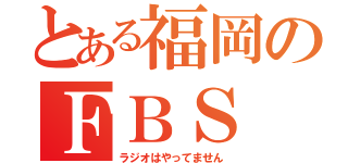 とある福岡のＦＢＳ（ラジオはやってません）