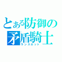 とある防御の矛盾騎士（ランスロット）