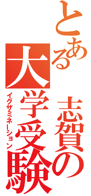 とある 志賀の大学受験（イグザミネーション）