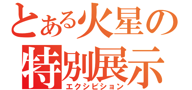 とある火星の特別展示（エクシビション）