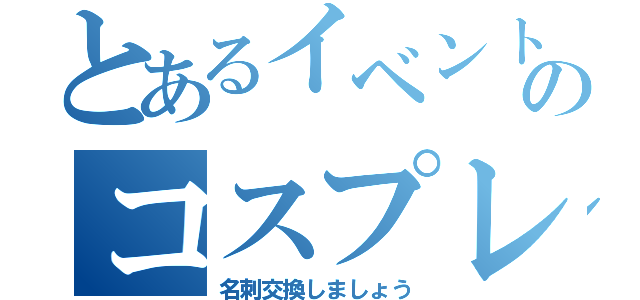 とあるイベントのコスプレイヤー（名刺交換しましょう）