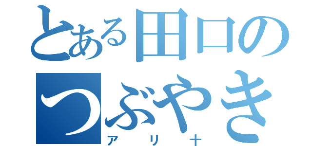 とある田口のつぶやき（アリ十）