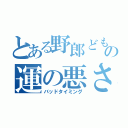 とある野郎どもの運の悪さ（バッドタイミング）