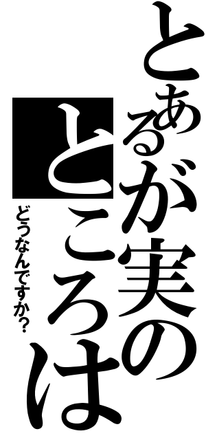 とあるが実のところは（どうなんですか？）