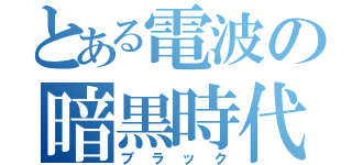 とある電波の暗黒時代（ブラック）