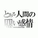 とある人間の黒い感情（憎悪嫉妬復習殺意強欲）