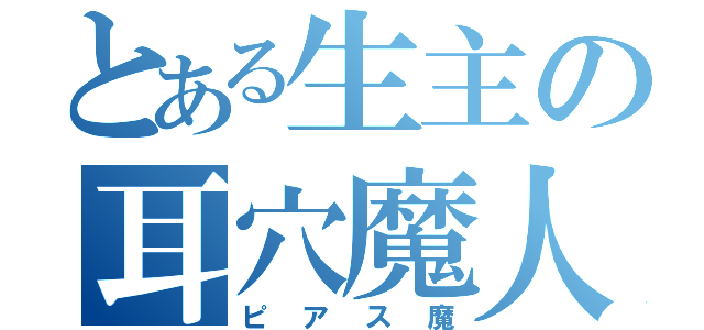 とある生主の耳穴魔人（ピアス魔）