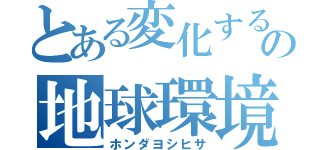 とある変化するの地球環境（ホンダヨシヒサ）