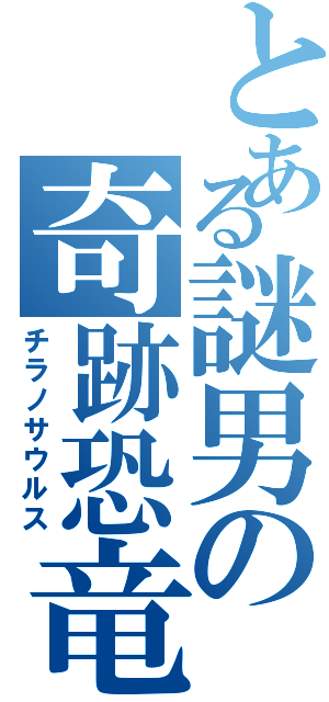 とある謎男の奇跡恐竜（チラノサウルス）