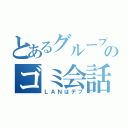 とあるグループのゴミ会話（ＬＡＮはデブ）