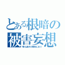 とある根暗の被害妄想（考え過ぎの傾向にあり）