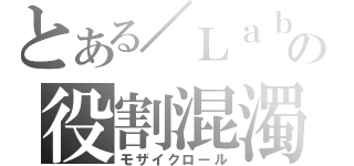 とある／Ｌａｂの役割混濁（モザイクロール）