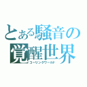 とある騒音の覚醒世界（コーリングワールド）