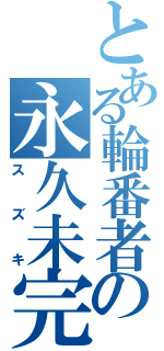 とある輪番者の永久未完（スズキ）