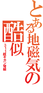 とある地磁気の酷似Ⅱ（３１１超ギガン弩級）