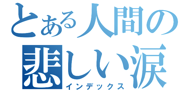 とある人間の悲しい涙（インデックス）