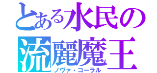 とある水民の流麗魔王（ノヴァ・コーラル）