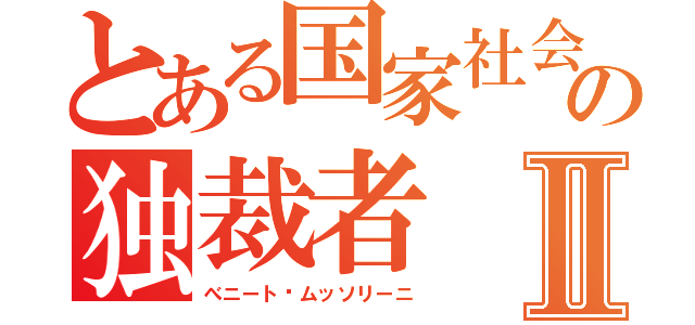 とある国家社会主義の独裁者Ⅱ（べニート·ムッソリーニ）