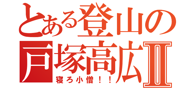 とある登山の戸塚高広Ⅱ（寝ろ小僧！！）