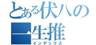 とある伏八の一生推（インデックス）